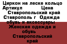  Циркон на леске кольцо	 Артикул: les_53	 › Цена ­ 400 - Ставропольский край, Ставрополь г. Одежда, обувь и аксессуары » Женская одежда и обувь   . Ставропольский край